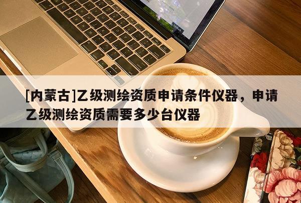 [內(nèi)蒙古]乙級測繪資質(zhì)申請條件儀器，申請乙級測繪資質(zhì)需要多少臺儀器