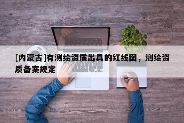 [內蒙古]有測繪資質出具的紅線圖，測繪資質備案規(guī)定