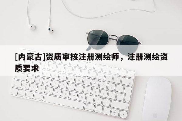 [內蒙古]資質審核注冊測繪師，注冊測繪資質要求