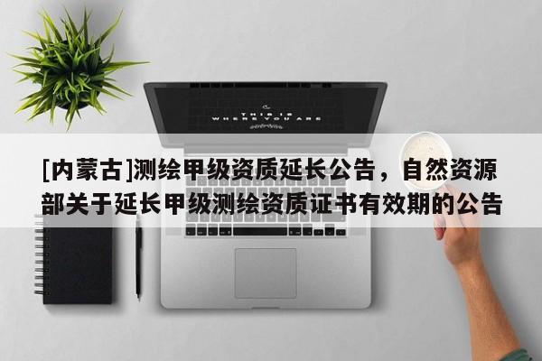 [內(nèi)蒙古]測繪甲級資質(zhì)延長公告，自然資源部關(guān)于延長甲級測繪資質(zhì)證書有效期的公告