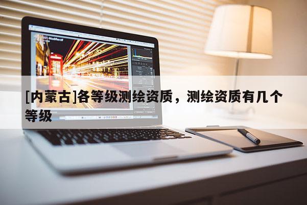 [內蒙古]各等級測繪資質，測繪資質有幾個等級