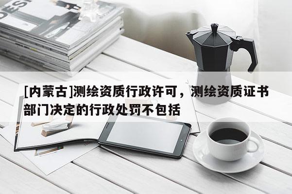 [內蒙古]測繪資質行政許可，測繪資質證書部門決定的行政處罰不包括