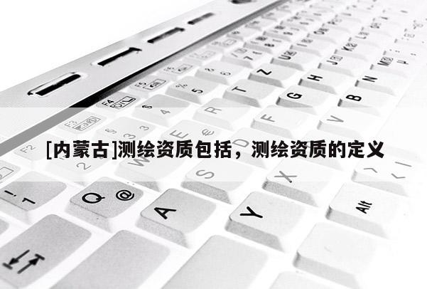 [內蒙古]測繪資質包括，測繪資質的定義