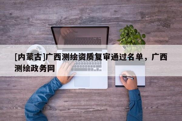 [內(nèi)蒙古]廣西測(cè)繪資質(zhì)復(fù)審?fù)ㄟ^(guò)名單，廣西測(cè)繪政務(wù)網(wǎng)