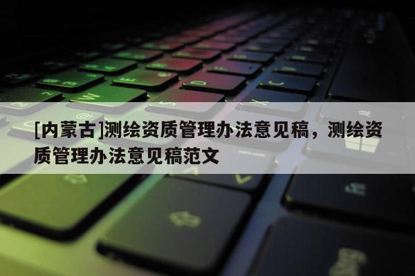 [內蒙古]測繪資質管理辦法意見稿，測繪資質管理辦法意見稿范文