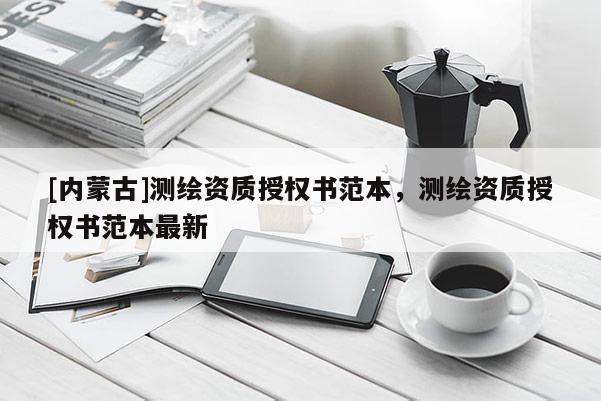 [內蒙古]測繪資質授權書范本，測繪資質授權書范本最新
