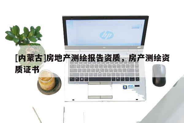 [內蒙古]房地產測繪報告資質，房產測繪資質證書