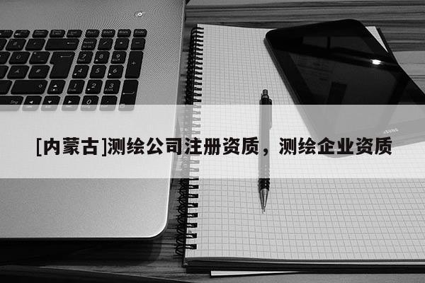 [內蒙古]測繪公司注冊資質，測繪企業資質