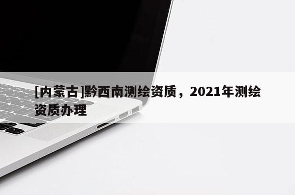 [內蒙古]黔西南測繪資質，2021年測繪資質辦理