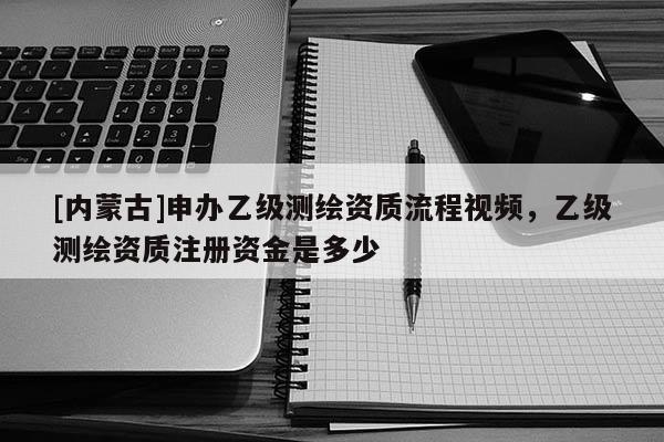 [內蒙古]申辦乙級測繪資質流程視頻，乙級測繪資質注冊資金是多少