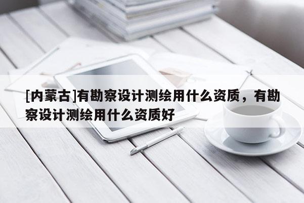 [內蒙古]有勘察設計測繪用什么資質，有勘察設計測繪用什么資質好
