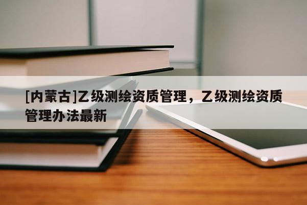 [內蒙古]乙級測繪資質管理，乙級測繪資質管理辦法最新