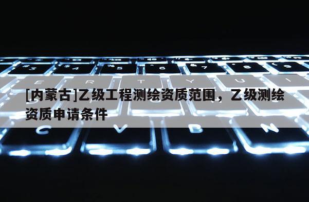 [內蒙古]乙級工程測繪資質范圍，乙級測繪資質申請條件