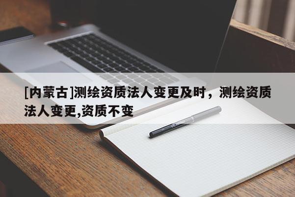 [內蒙古]測繪資質法人變更及時，測繪資質法人變更,資質不變