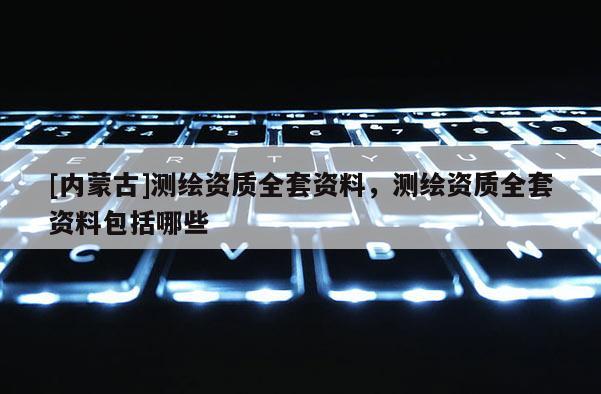 [內蒙古]測繪資質全套資料，測繪資質全套資料包括哪些