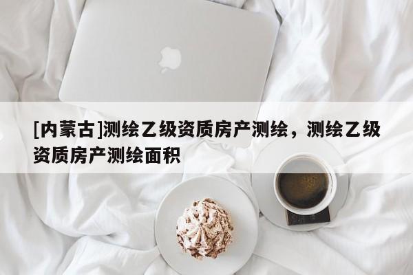 [內蒙古]測繪乙級資質房產測繪，測繪乙級資質房產測繪面積