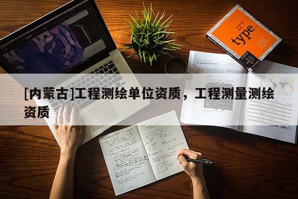[內蒙古]工程測繪單位資質，工程測量測繪資質
