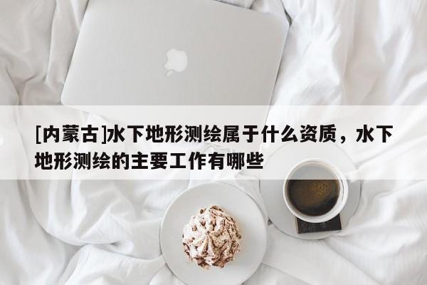 [內(nèi)蒙古]水下地形測繪屬于什么資質(zhì)，水下地形測繪的主要工作有哪些