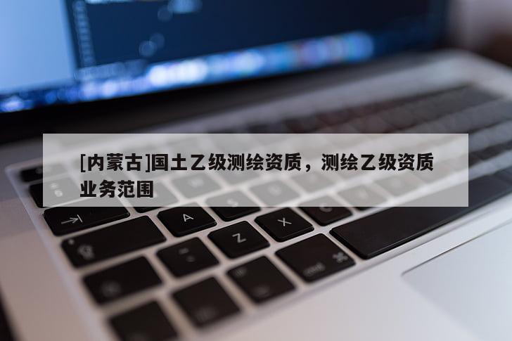 [內蒙古]國土乙級測繪資質，測繪乙級資質業務范圍