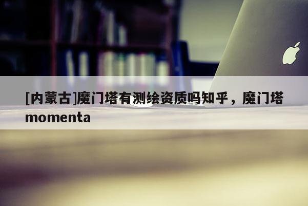 [內蒙古]魔門塔有測繪資質嗎知乎，魔門塔momenta