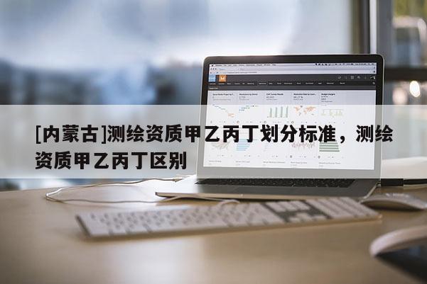 [內蒙古]測繪資質甲乙丙丁劃分標準，測繪資質甲乙丙丁區別