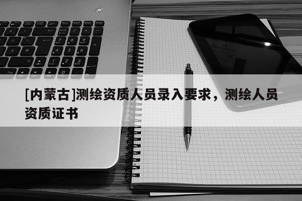 [內蒙古]測繪資質人員錄入要求，測繪人員資質證書