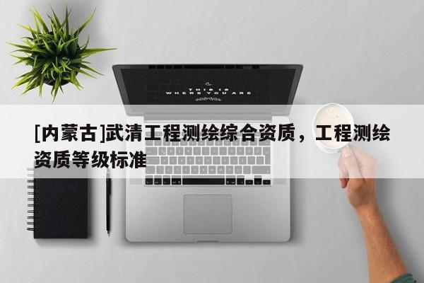 [內蒙古]武清工程測繪綜合資質，工程測繪資質等級標準