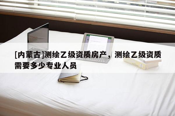 [內蒙古]測繪乙級資質房產，測繪乙級資質需要多少專業人員