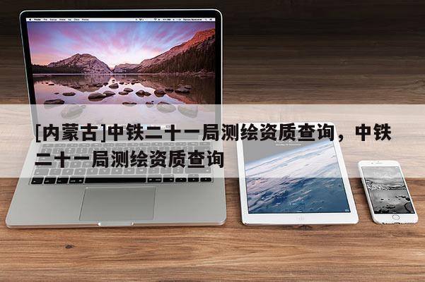 [內蒙古]中鐵二十一局測繪資質查詢，中鐵二十一局測繪資質查詢