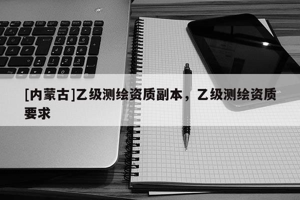 [內蒙古]乙級測繪資質副本，乙級測繪資質要求