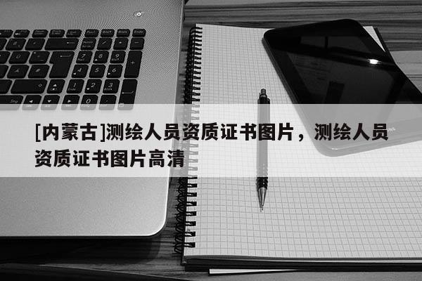 [內蒙古]測繪人員資質證書圖片，測繪人員資質證書圖片高清