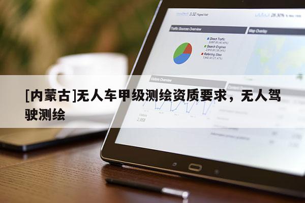 [內蒙古]無人車甲級測繪資質要求，無人駕駛測繪