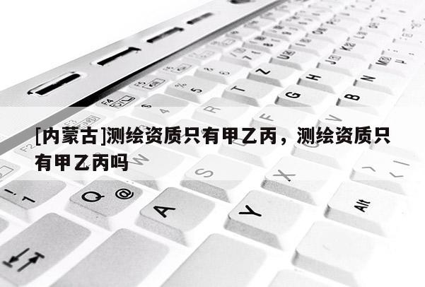 [內蒙古]測繪資質只有甲乙丙，測繪資質只有甲乙丙嗎