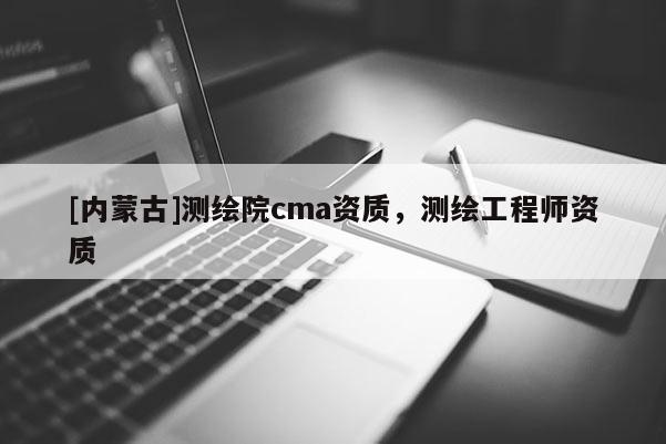 [內(nèi)蒙古]測繪院cma資質(zhì)，測繪工程師資質(zhì)