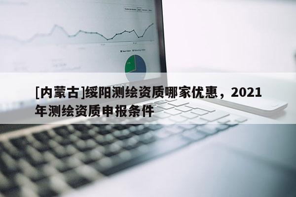 [內蒙古]綏陽測繪資質哪家優惠，2021年測繪資質申報條件
