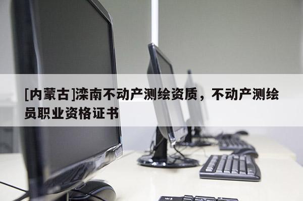 [內(nèi)蒙古]灤南不動(dòng)產(chǎn)測(cè)繪資質(zhì)，不動(dòng)產(chǎn)測(cè)繪員職業(yè)資格證書