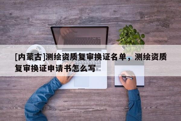 [內蒙古]測繪資質復審換證名單，測繪資質復審換證申請書怎么寫