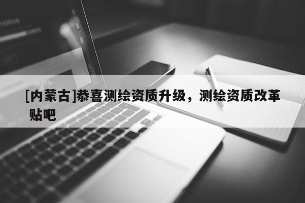 [內(nèi)蒙古]恭喜測(cè)繪資質(zhì)升級(jí)，測(cè)繪資質(zhì)改革 貼吧