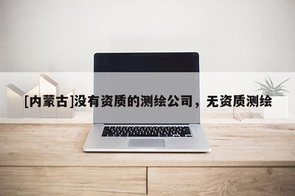 [內蒙古]沒有資質的測繪公司，無資質測繪
