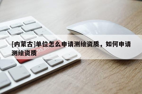 [內蒙古]單位怎么申請測繪資質，如何申請測繪資質