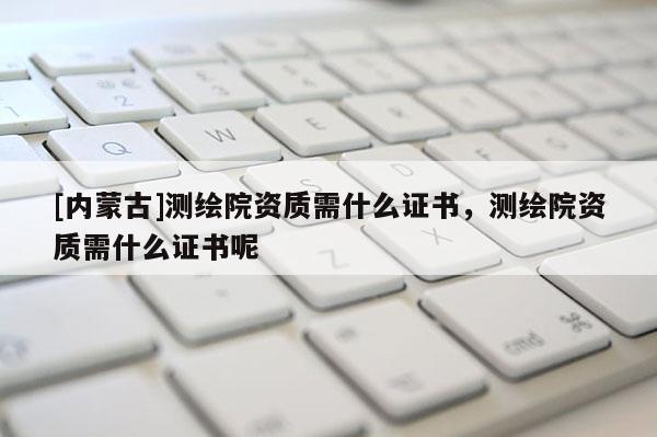 [內(nèi)蒙古]測繪院資質(zhì)需什么證書，測繪院資質(zhì)需什么證書呢