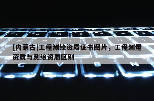 [內(nèi)蒙古]工程測(cè)繪資質(zhì)證書(shū)圖片，工程測(cè)量資質(zhì)與測(cè)繪資質(zhì)區(qū)別
