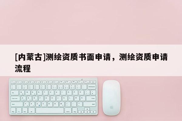 [內蒙古]測繪資質書面申請，測繪資質申請流程