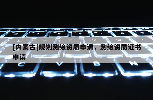 [內蒙古]規劃測繪資質申請，測繪資質證書申請
