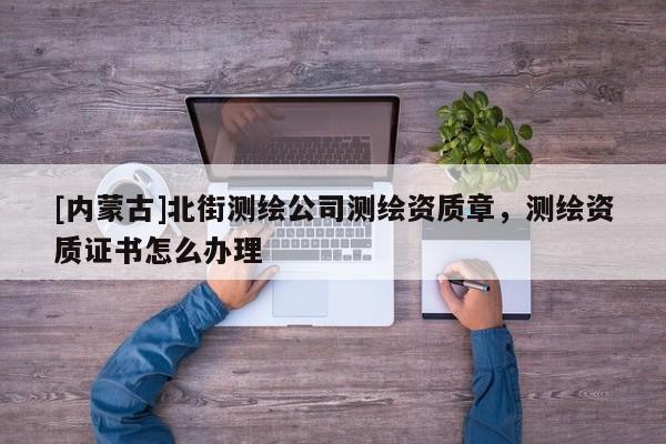 [內(nèi)蒙古]北街測(cè)繪公司測(cè)繪資質(zhì)章，測(cè)繪資質(zhì)證書(shū)怎么辦理