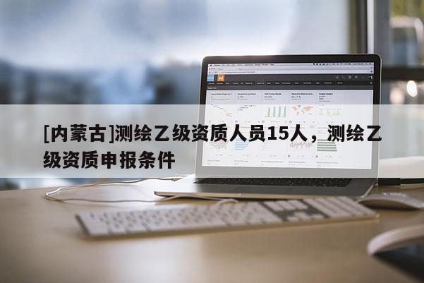 [內蒙古]測繪乙級資質人員15人，測繪乙級資質申報條件