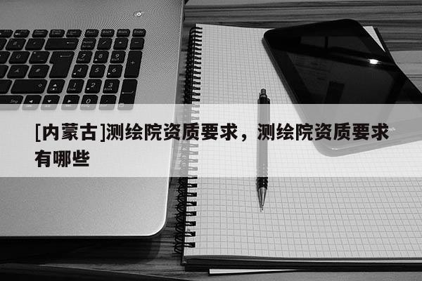 [內蒙古]測繪院資質要求，測繪院資質要求有哪些