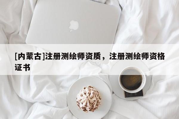 [內(nèi)蒙古]注冊(cè)測(cè)繪師資質(zhì)，注冊(cè)測(cè)繪師資格證書