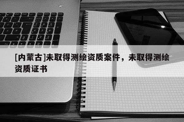 [內蒙古]未取得測繪資質案件，未取得測繪資質證書