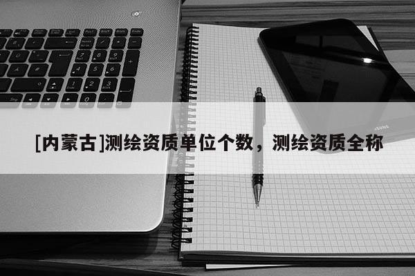[內蒙古]測繪資質單位個數，測繪資質全稱